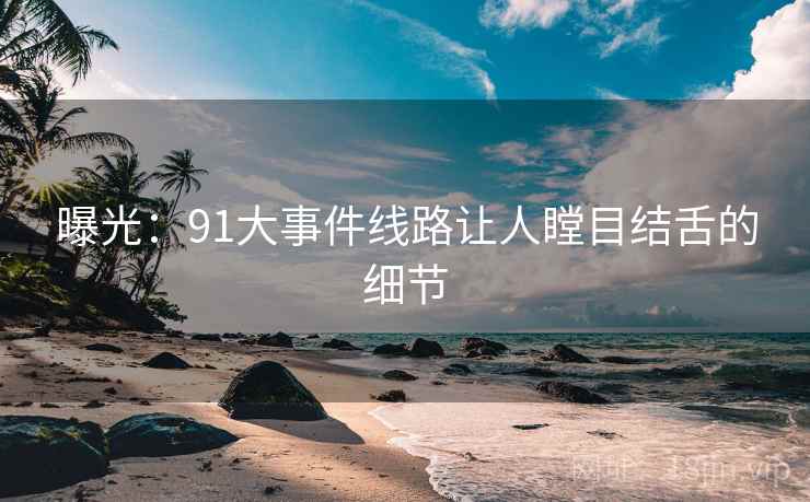 曝光：91大事件线路让人瞠目结舌的细节