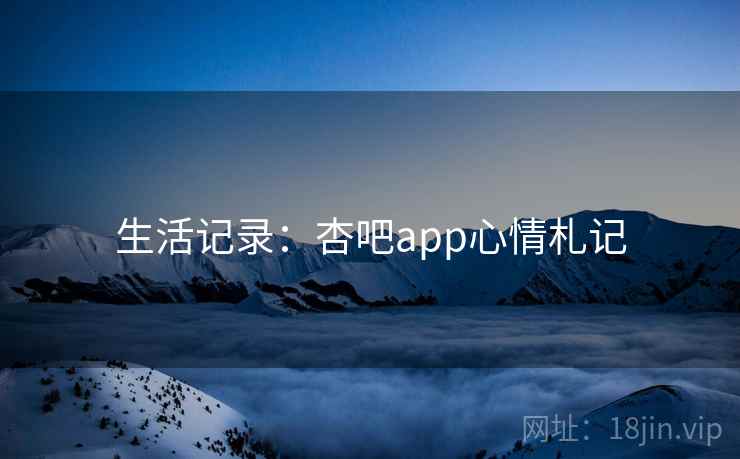 生活记录：杏吧app心情札记