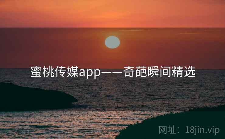 蜜桃传媒app——奇葩瞬间精选